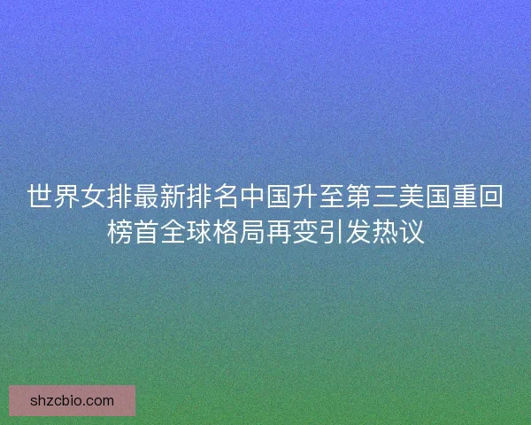 世界女排最新排名中国升至第三美国重回榜首全球格局再变引发热议